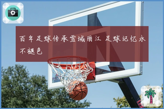 百年足球传承雪域丽江 足球记忆永不褪色