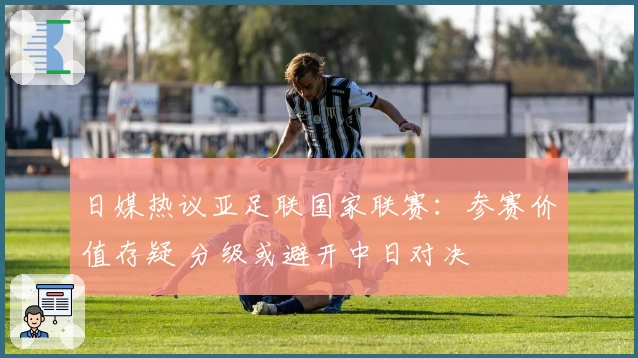 日媒热议亚足联国家联赛：参赛价值存疑 分级或避开中日对决