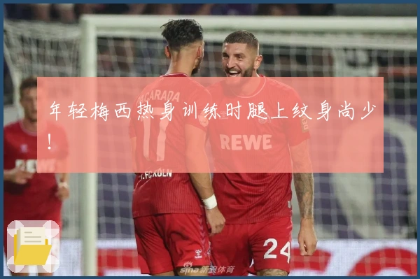 年轻梅西热身训练时腿上纹身尚少！