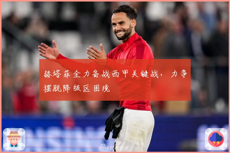 赫塔菲全力备战西甲关键战，力争摆脱降级区困境