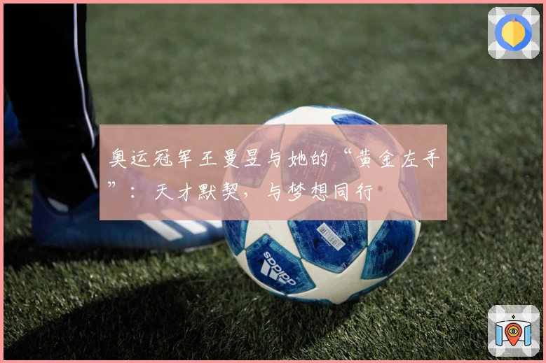 奥运冠军王曼昱与她的“黄金左手”：天才默契，与梦想同行