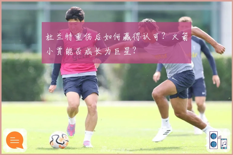 杜兰特重伤后如何赢得认可？火箭小贾能否成长为巨星？