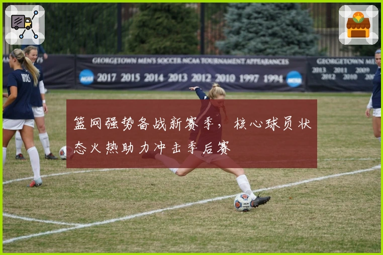 篮网强势备战新赛季,核心球员状态火热助力冲击季后赛