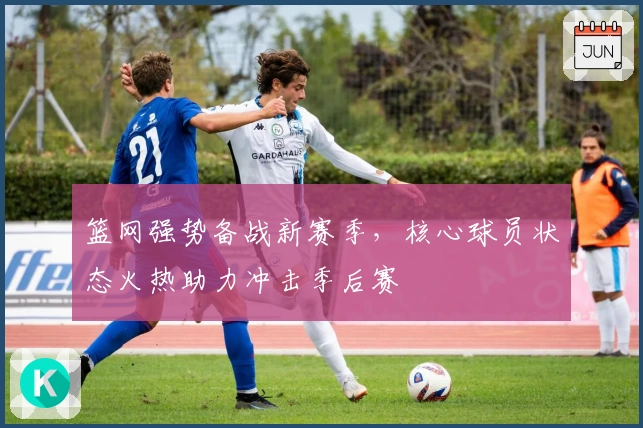 篮网强势备战新赛季，核心球员状态火热助力冲击季后赛