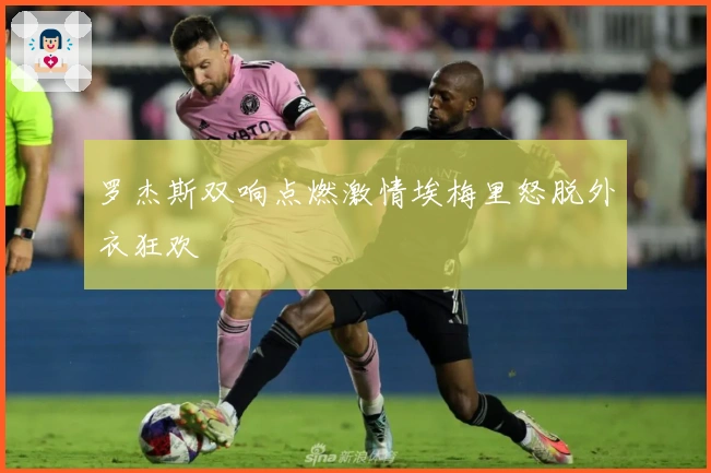 罗杰斯双响点燃激情埃梅里怒脱外衣狂欢