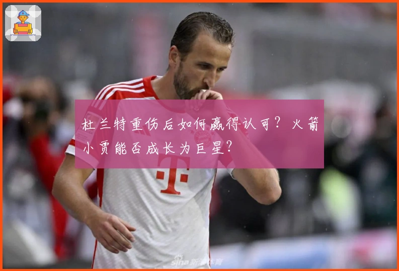 杜兰特重伤后如何赢得认可？火箭小贾能否成长为巨星？