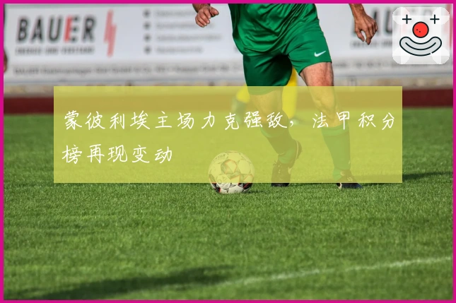 蒙彼利埃主场力克强敌，法甲积分榜再现变动