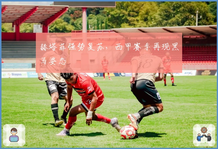 赫塔菲强势复苏，西甲赛季再现黑马姿态