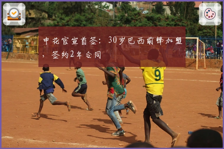 申花官宣首签：30岁巴西前锋加盟，签约2年合同