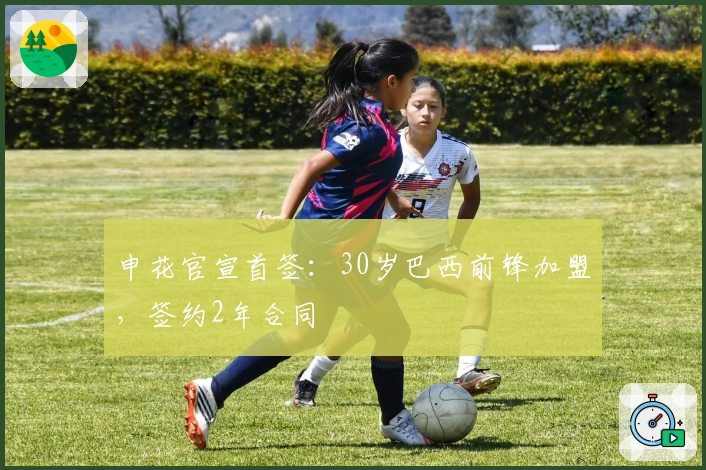 申花官宣首签：30岁巴西前锋加盟，签约2年合同