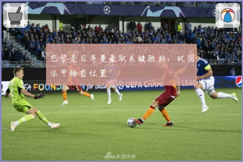 巴黎圣日耳曼豪取关键胜利，巩固法甲榜首位置